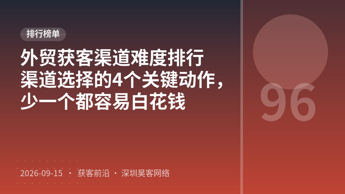 外贸获客渠道难度排行渠道选择的4个关键动作,少一个都容易白花钱