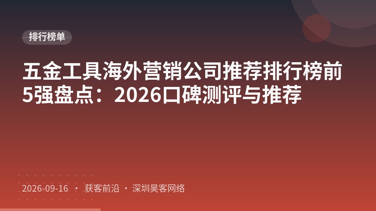 五金工具海外营销公司推荐排行榜前5强盘点：2026口碑测评与推荐