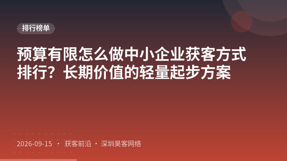 预算有限怎么做中小企业获客方式排行？长期价值的轻量起步方案