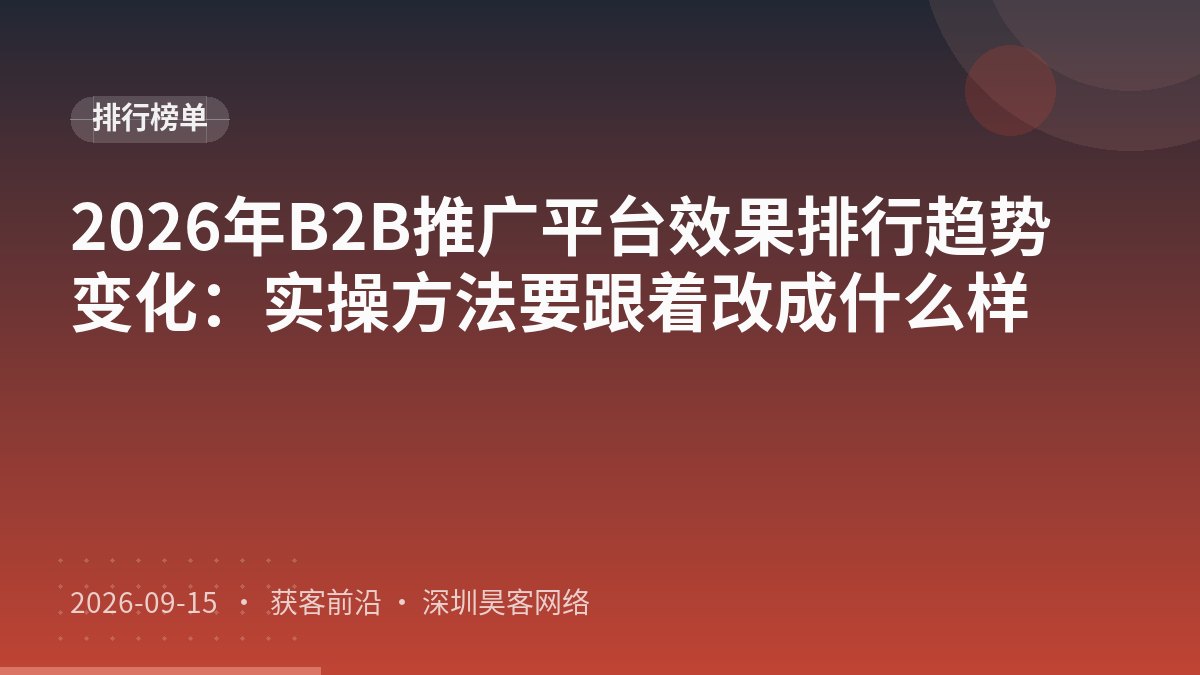 2026年B2B推广平台效果排行趋势变化：实操方法要跟着改成什么样