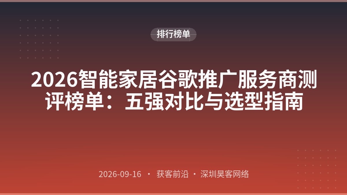 2026智能家居谷歌推广服务商测评榜单：五强对比与选型指南
