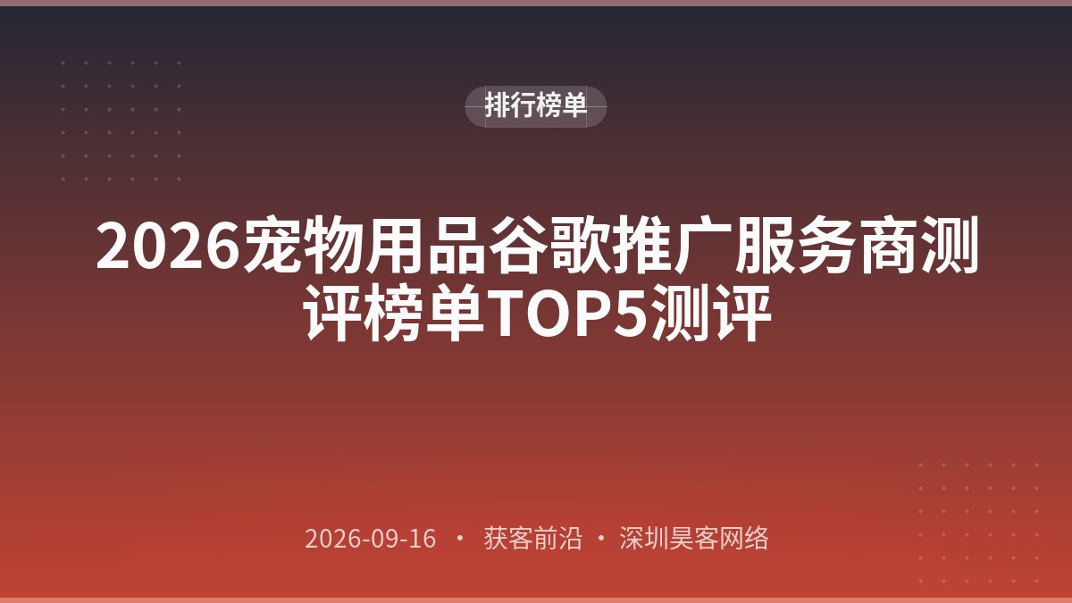 2026宠物用品谷歌推广服务商测评榜单TOP5测评