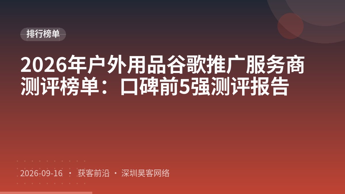 2026年户外用品谷歌推广服务商测评榜单：口碑前5强测评报告