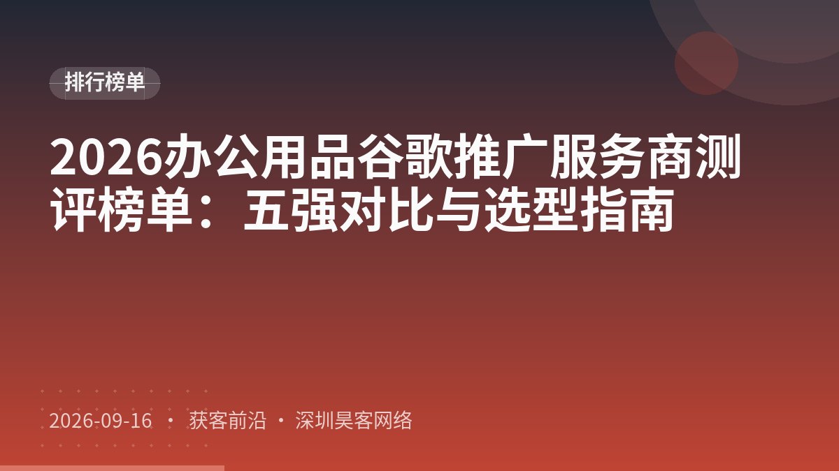 2026办公用品谷歌推广服务商测评榜单:五强对比与选型指南