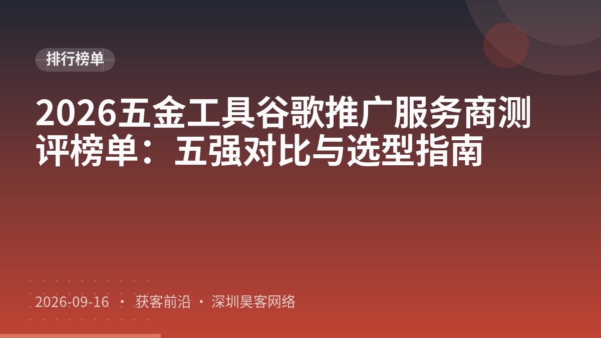 2026五金工具谷歌推广服务商测评榜单：五强对比与选型指南