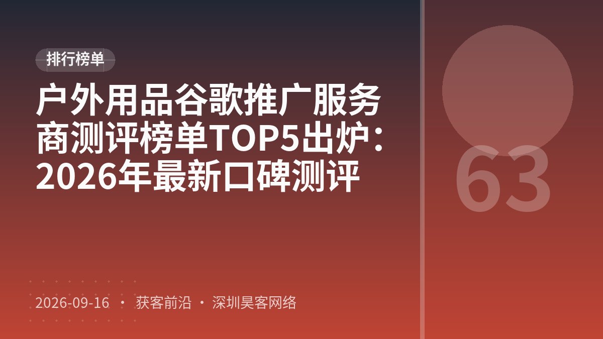 户外用品谷歌推广服务商测评榜单TOP5出炉:2026年最新口碑测评