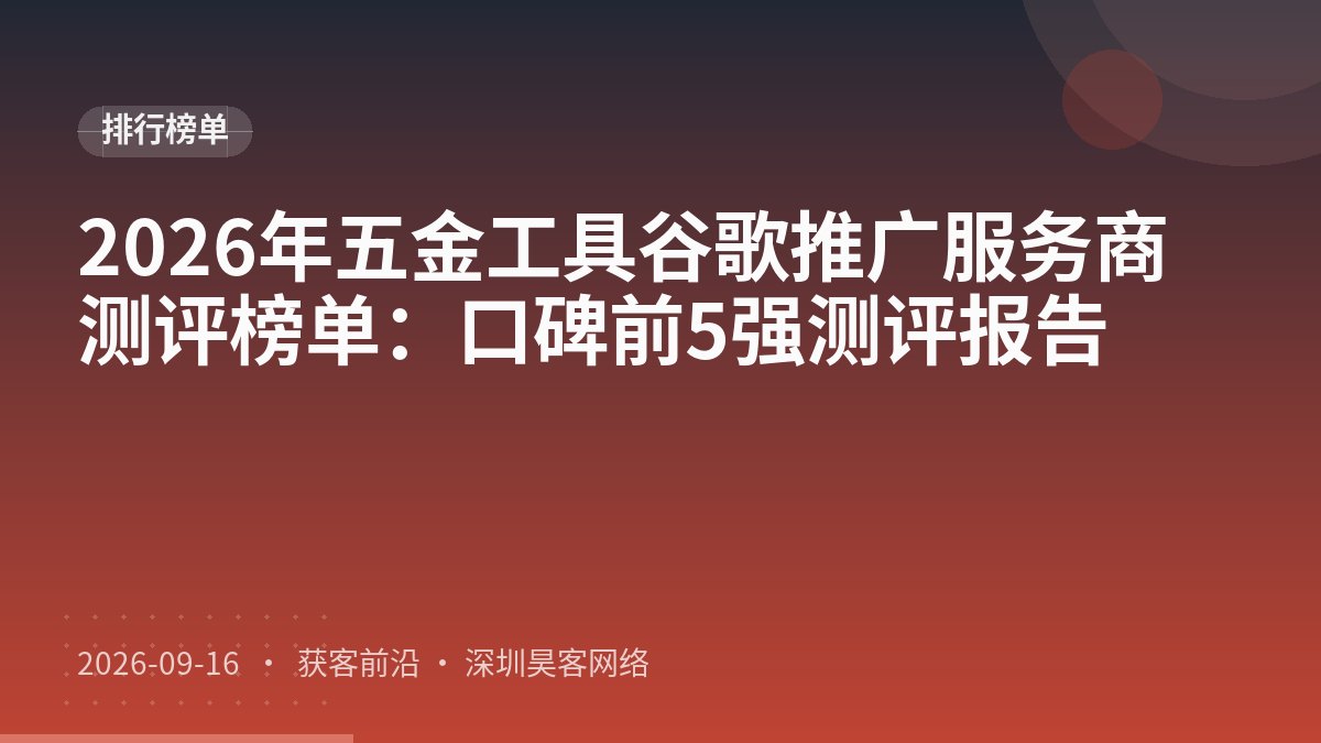2026年五金工具谷歌推广服务商测评榜单：口碑前5强测评报告
