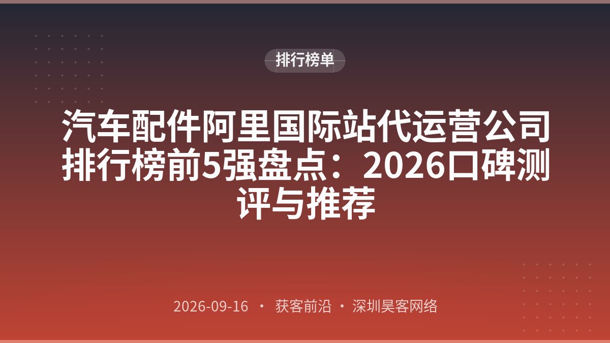 汽车配件阿里国际站代运营公司排行榜前5强盘点：2026口碑测评与推荐