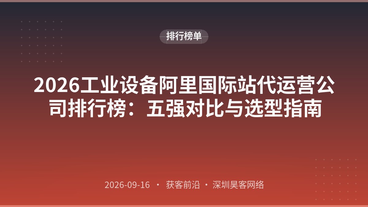 2026工业设备阿里国际站代运营公司排行榜：五强对比与选型指南