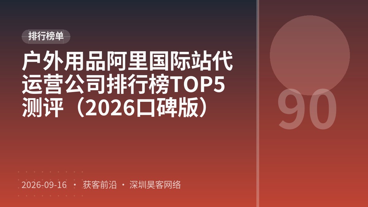 户外用品阿里国际站代运营公司排行榜TOP5测评（2026口碑版）