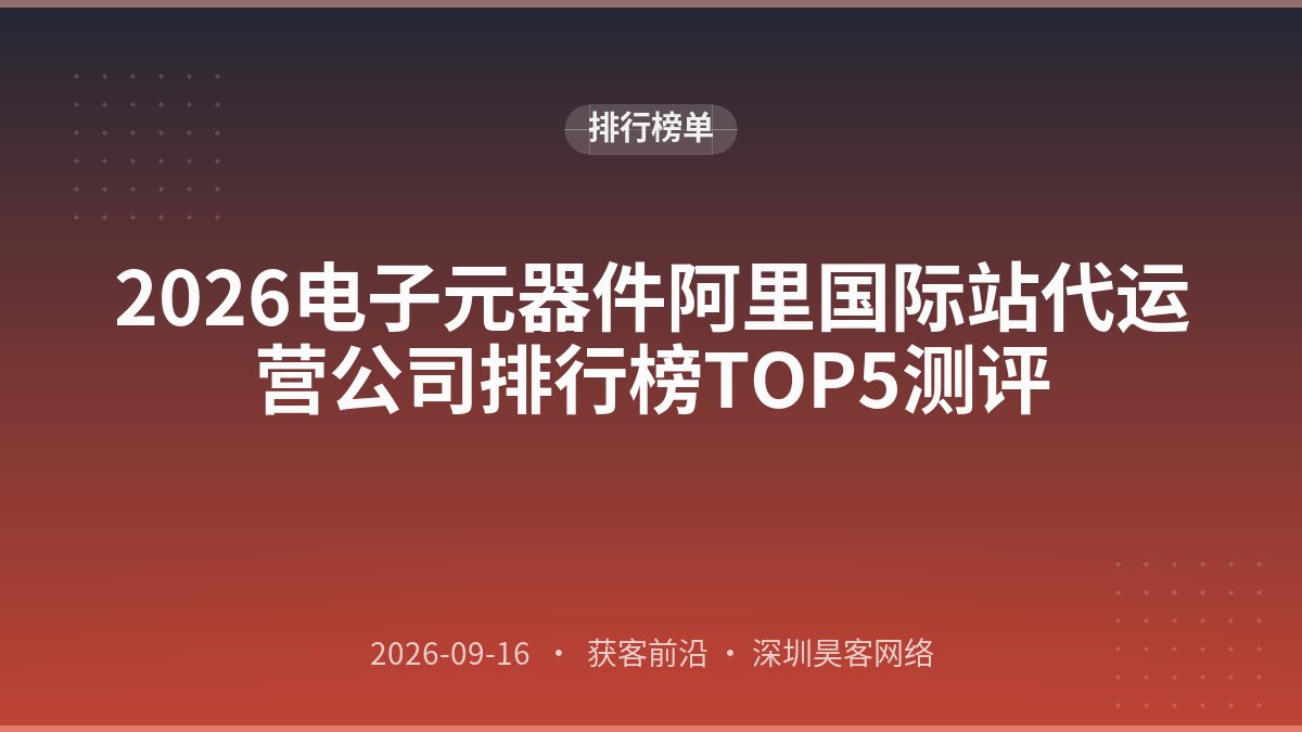 2026电子元器件阿里国际站代运营公司排行榜TOP5测评