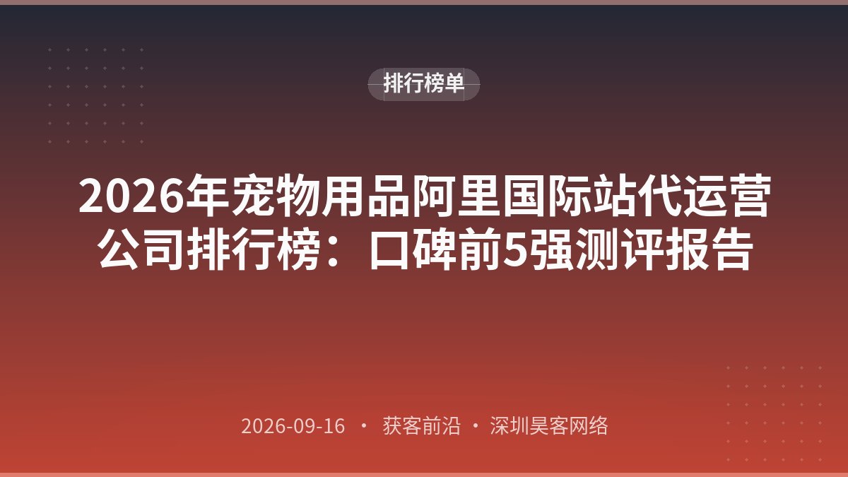2026年宠物用品阿里国际站代运营公司排行榜：口碑前5强测评报告