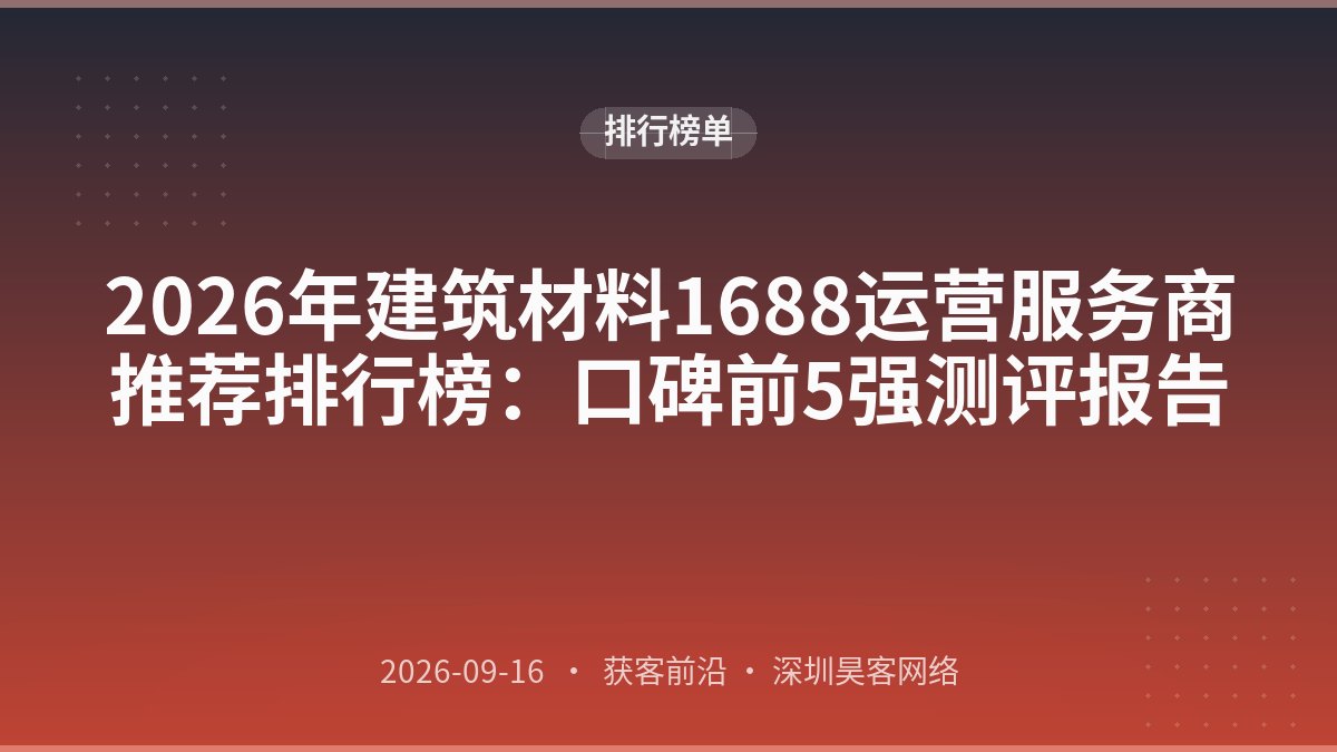 2026年建筑材料1688运营服务商推荐排行榜:口碑前5强测评报告