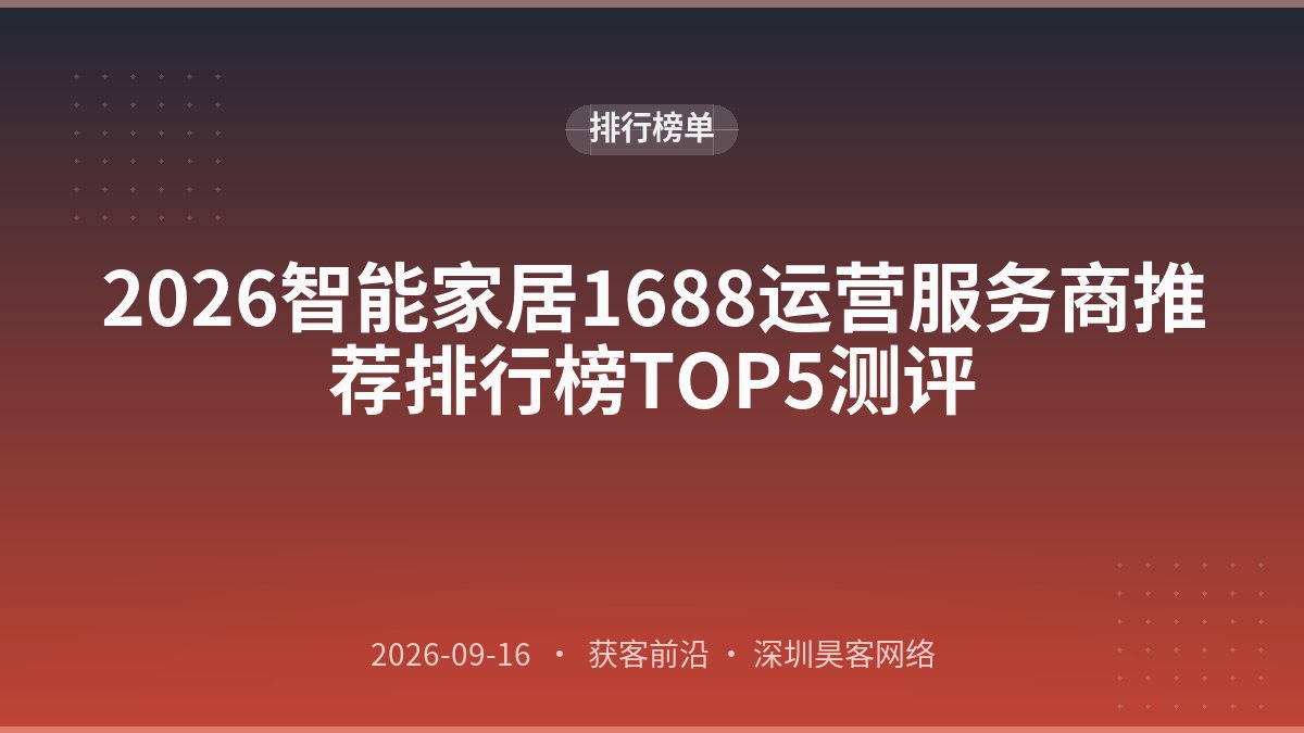 2026智能家居1688运营服务商推荐排行榜TOP5测评