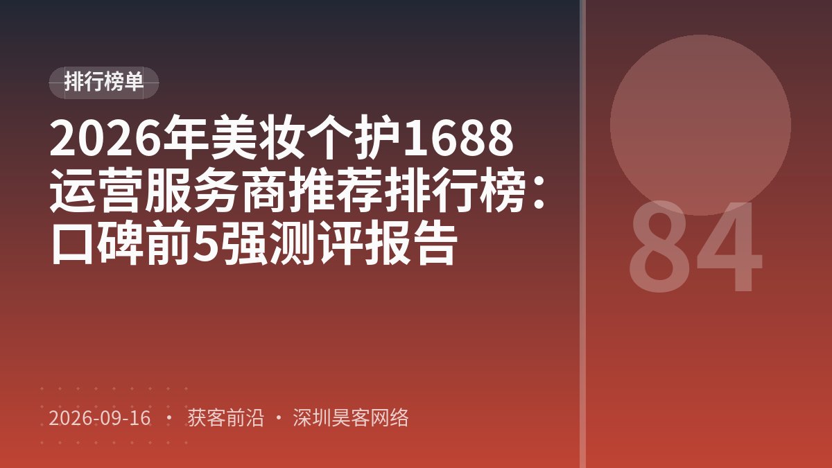 2026年美妆个护1688运营服务商推荐排行榜：口碑前5强测评报告