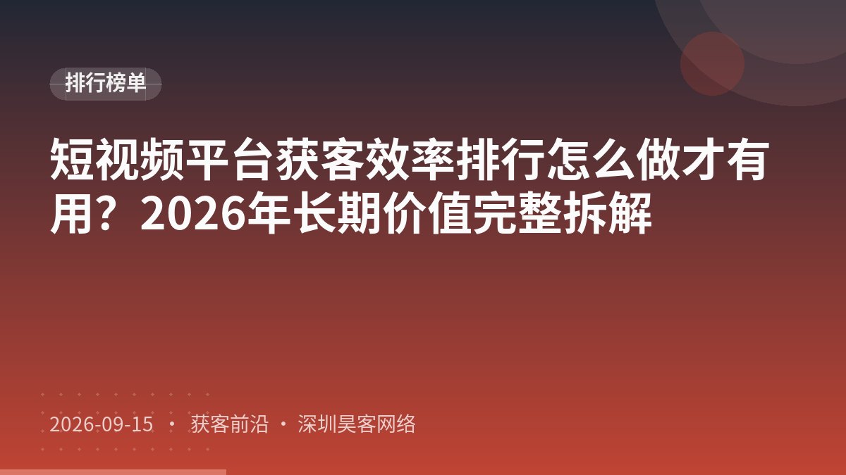 短视频平台获客效率排行怎么做才有用?2026年长期价值完整拆解
