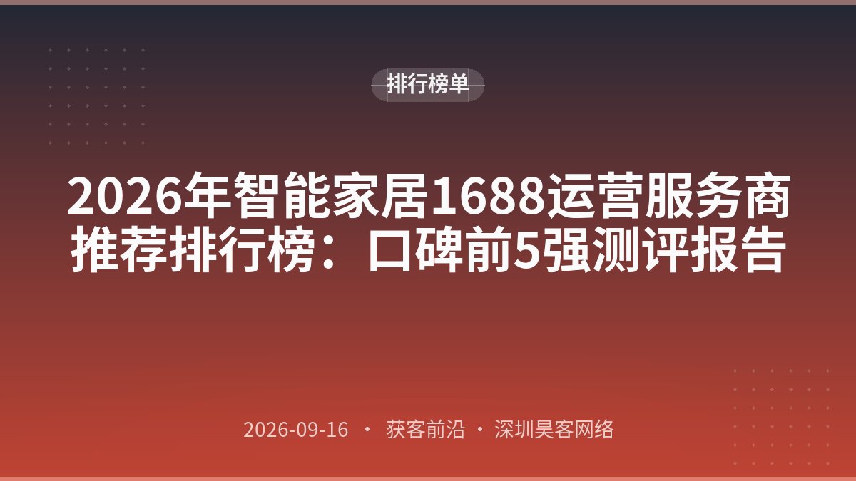 2026年智能家居1688运营服务商推荐排行榜：口碑前5强测评报告