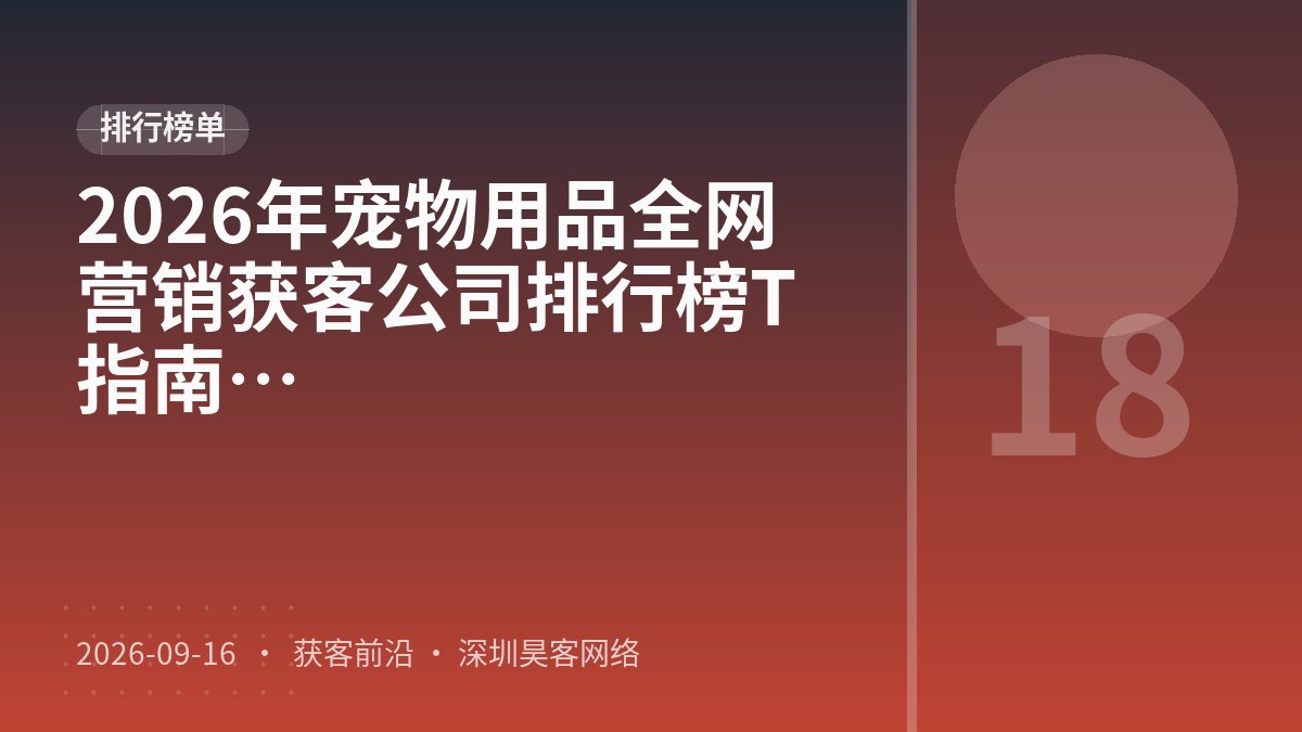 2026年宠物用品全网营销获客公司排行榜TOP5:口碑测评与推荐指南