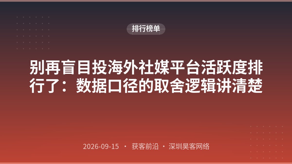 别再盲目投海外社媒平台活跃度排行了：数据口径的取舍逻辑讲清楚
