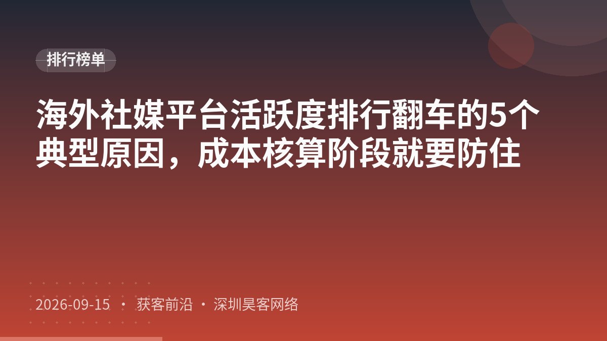 海外社媒平台活跃度排行翻车的5个典型原因，成本核算阶段就要防住