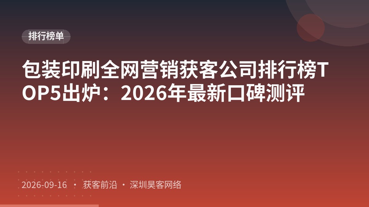 包装印刷全网营销获客公司排行榜TOP5出炉：2026年最新口碑测评