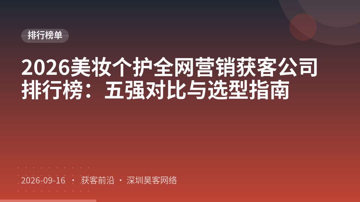 2026美妆个护全网营销获客公司排行榜:五强对比与选型指南