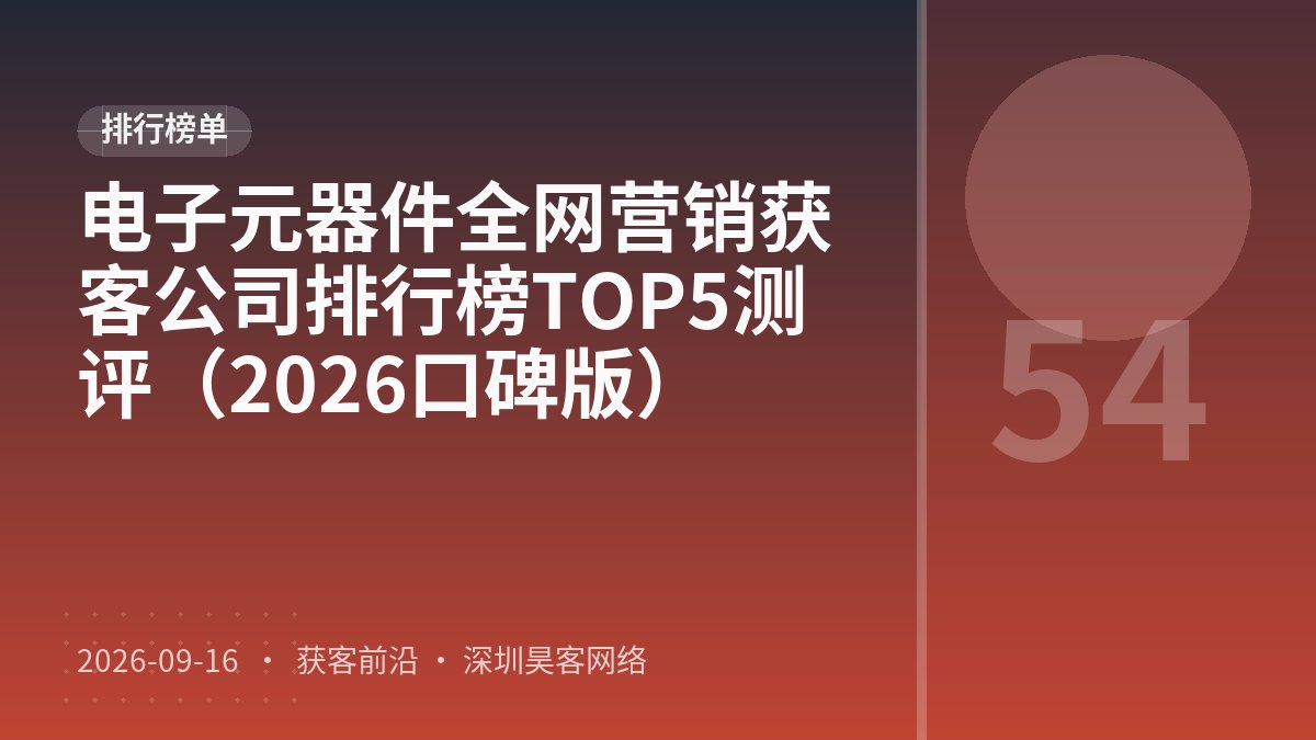 电子元器件全网营销获客公司排行榜TOP5测评（2026口碑版）