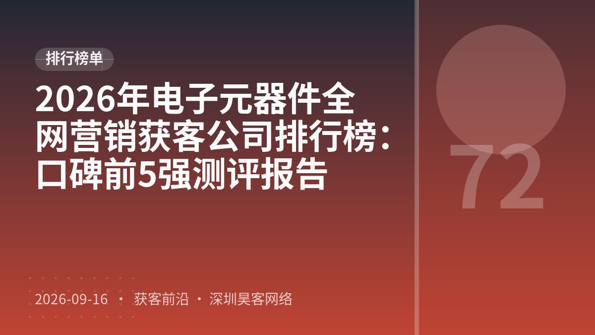 2026年电子元器件全网营销获客公司排行榜：口碑前5强测评报告