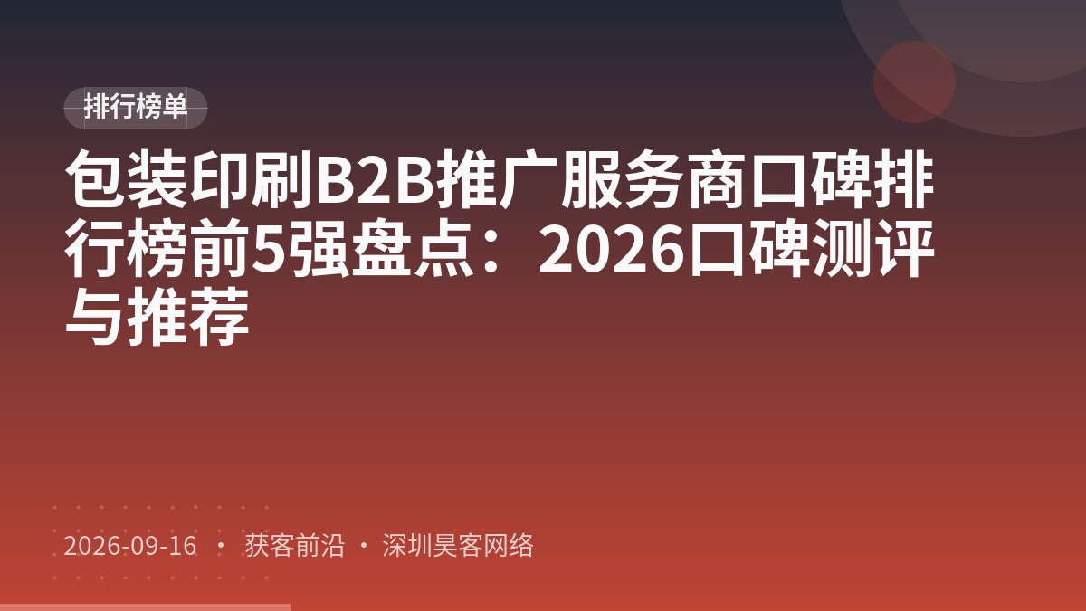 包装印刷B2B推广服务商口碑排行榜前5强盘点：2026口碑测评与推荐