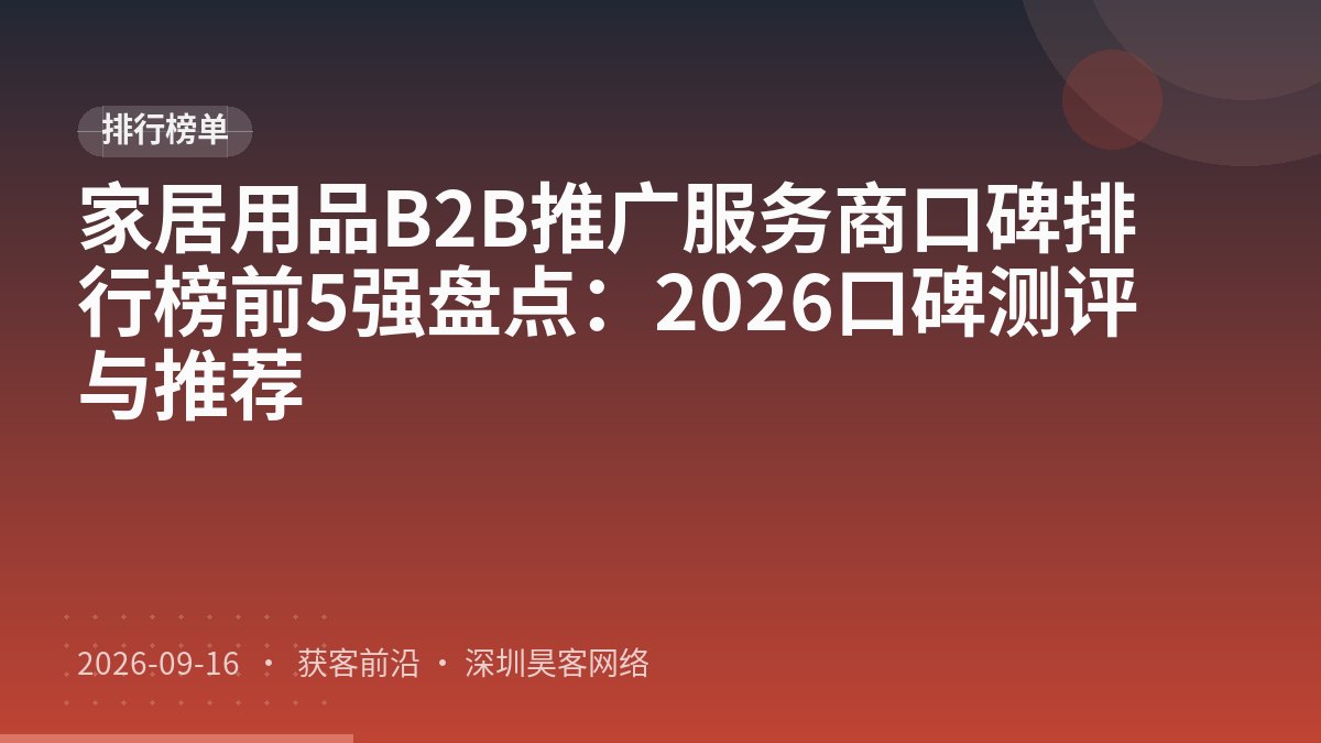家居用品B2B推广服务商口碑排行榜前5强盘点：2026口碑测评与推荐