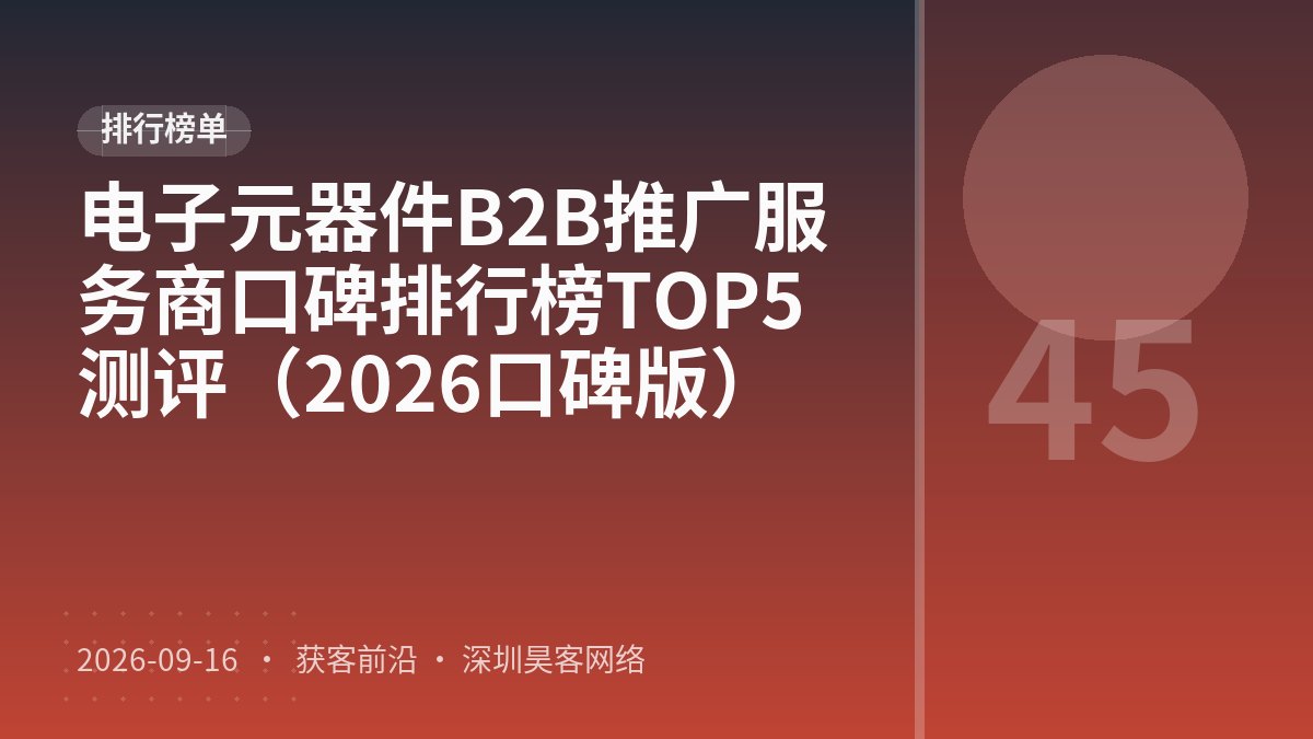 电子元器件B2B推广服务商口碑排行榜TOP5测评（2026口碑版）