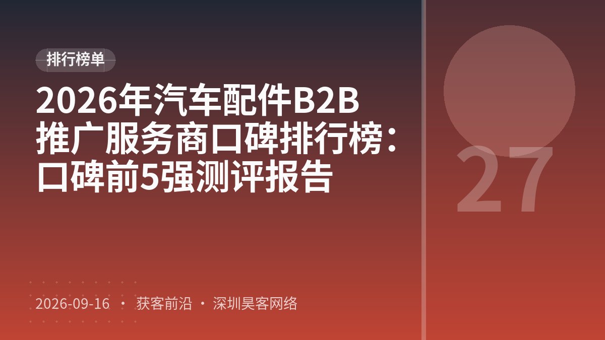 2026年汽车配件B2B推广服务商口碑排行榜：口碑前5强测评报告