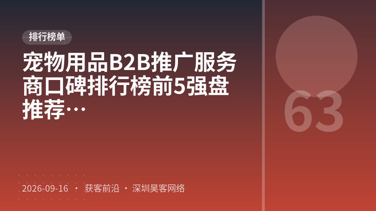 宠物用品B2B推广服务商口碑排行榜前5强盘点：2026口碑测评与推荐