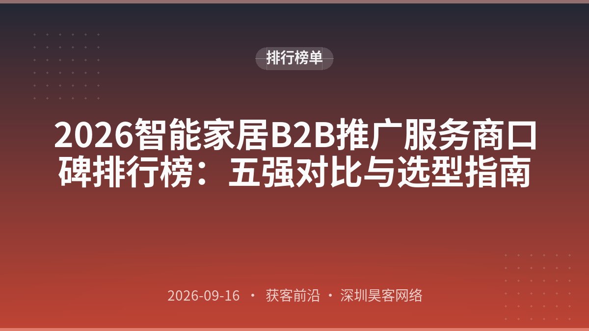 2026智能家居B2B推广服务商口碑排行榜:五强对比与选型指南