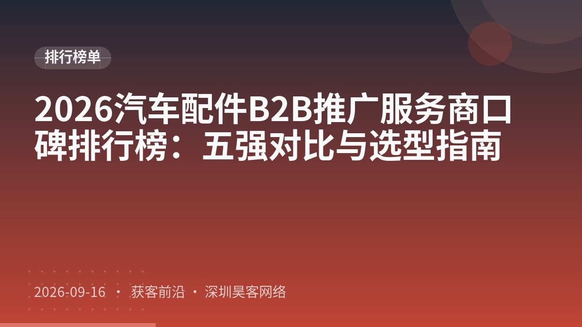 2026汽车配件B2B推广服务商口碑排行榜：五强对比与选型指南