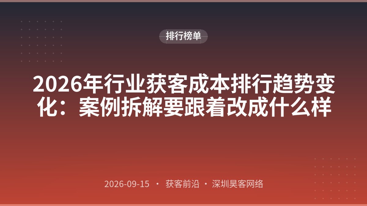 2026年行业获客成本排行趋势变化：案例拆解要跟着改成什么样