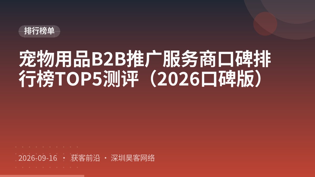 宠物用品B2B推广服务商口碑排行榜TOP5测评（2026口碑版）