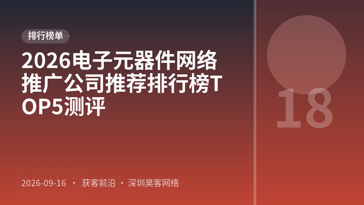 2026电子元器件网络推广公司推荐排行榜TOP5测评