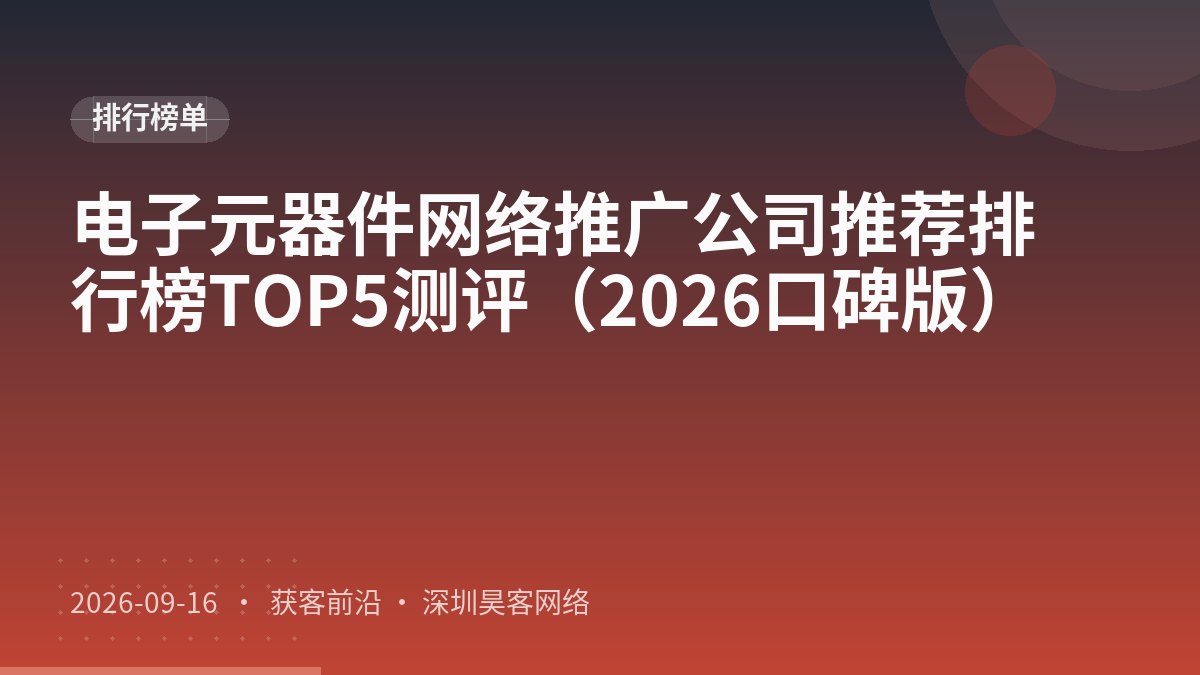 电子元器件网络推广公司推荐排行榜TOP5测评（2026口碑版）