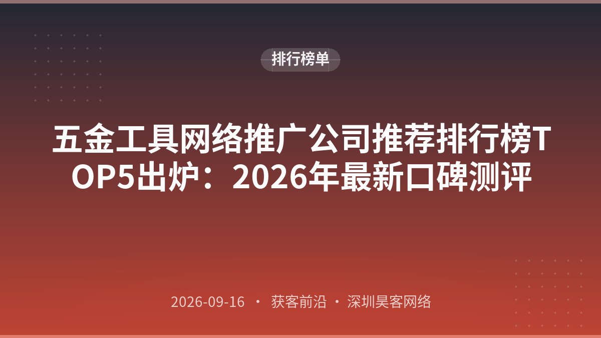 五金工具网络推广公司推荐排行榜TOP5出炉:2026年最新口碑测评