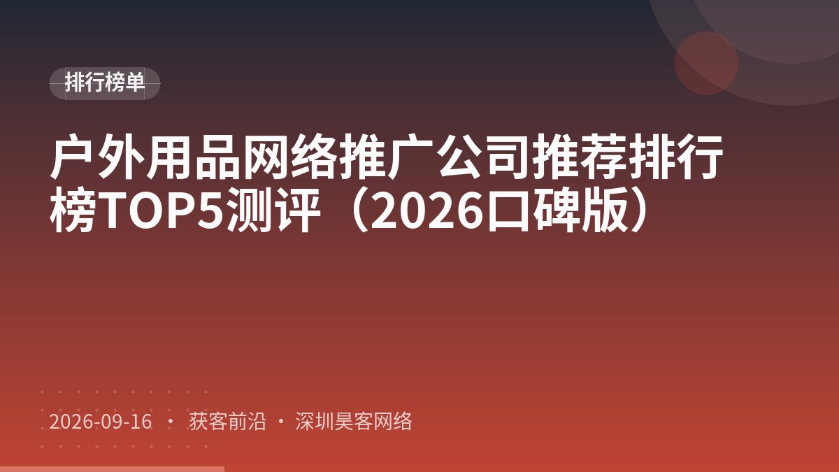 户外用品网络推广公司推荐排行榜TOP5测评（2026口碑版）
