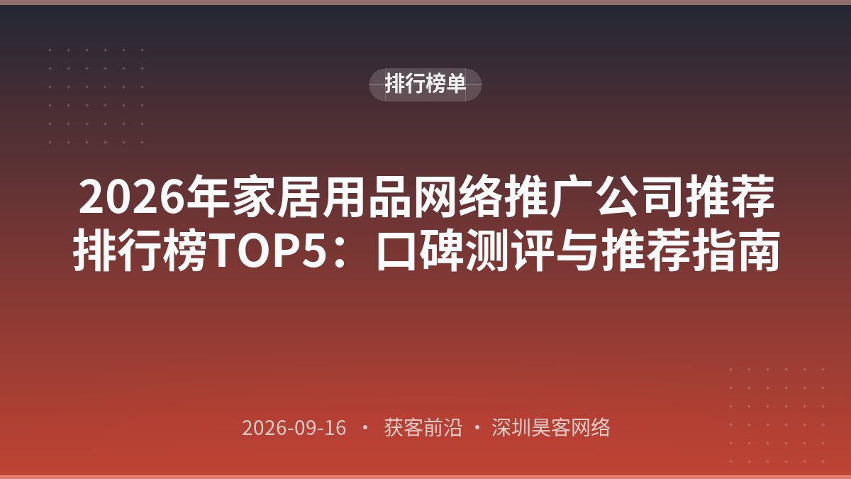 2026年家居用品网络推广公司推荐排行榜TOP5：口碑测评与推荐指南