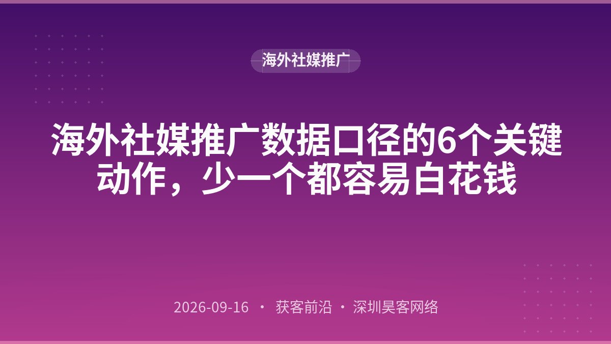 海外社媒推广数据口径的6个关键动作，少一个都容易白花钱
