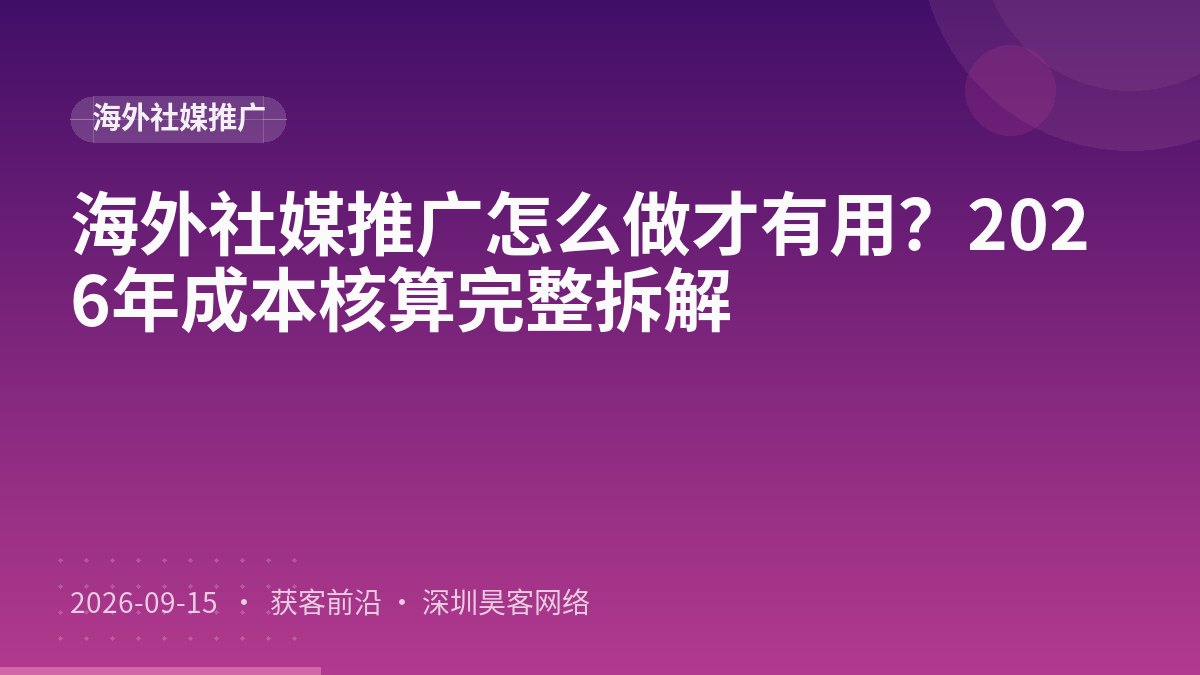 海外社媒推广怎么做才有用？2026年成本核算完整拆解