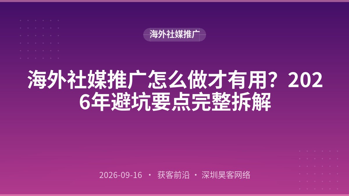 海外社媒推广怎么做才有用？2026年避坑要点完整拆解