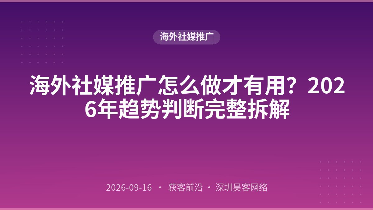 海外社媒推广怎么做才有用？2026年趋势判断完整拆解