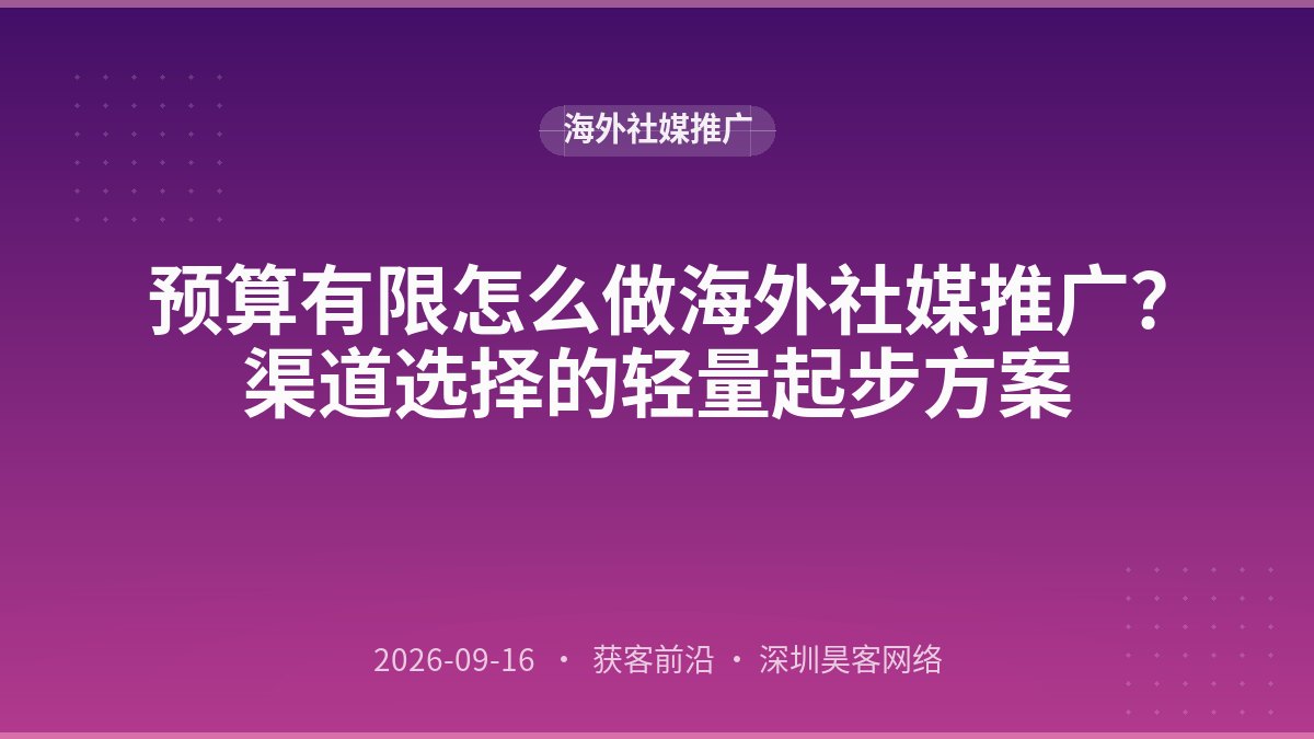 预算有限怎么做海外社媒推广？渠道选择的轻量起步方案