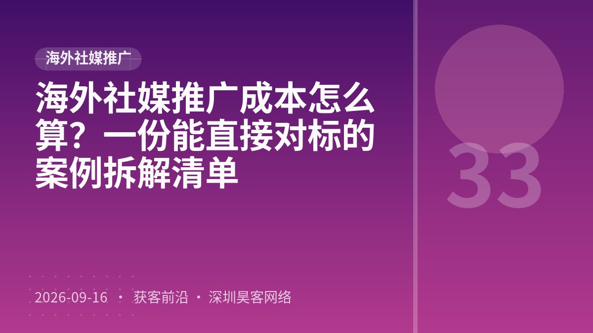海外社媒推广成本怎么算？一份能直接对标的案例拆解清单