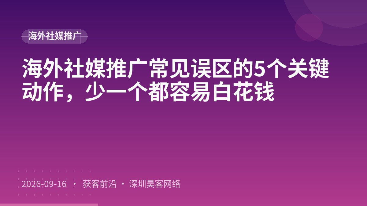 海外社媒推广常见误区的5个关键动作，少一个都容易白花钱