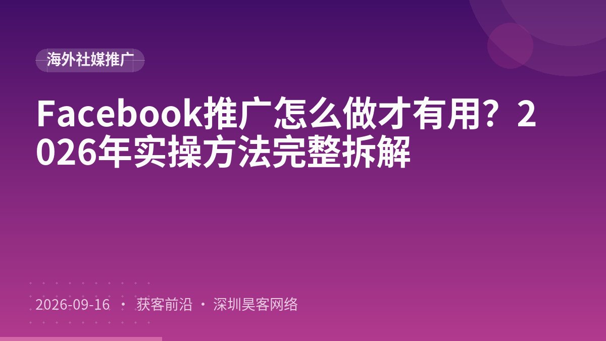 Facebook推广怎么做才有用？2026年实操方法完整拆解